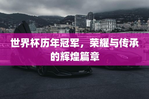世界杯历年冠军，荣耀与传承的辉煌篇章