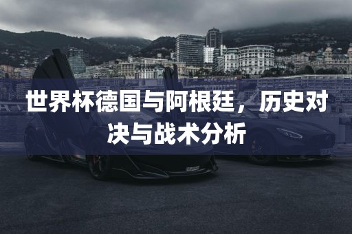 世界杯德国与阿根廷，历史对决与战术分析