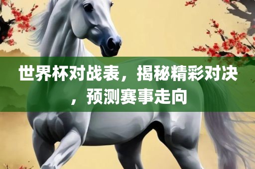 世界杯对战表，揭秘精彩对决，预测赛事走向