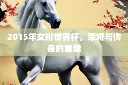2015年女排世界杯，荣耀与传奇的重燃漯河市盈旭机械设备有限公司