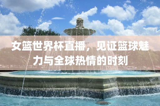 女篮世界杯直播，见证篮球魅力与全球热情的时刻