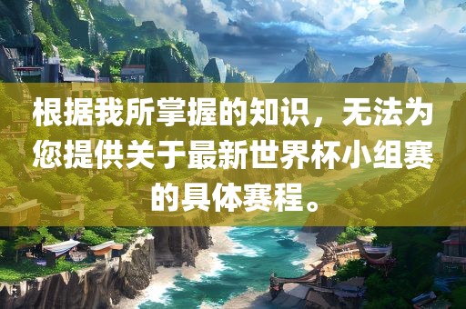 根据我所掌握的知识，无法为您提供关于最新世界杯小组赛的具体赛程。