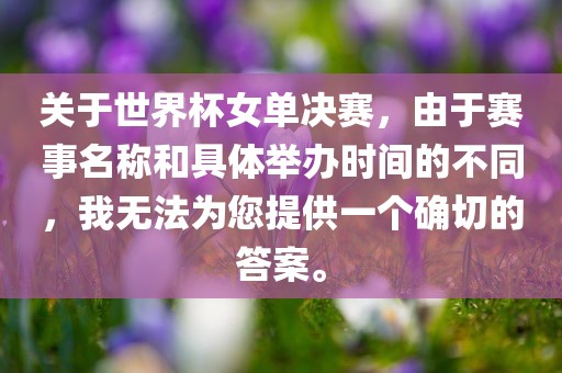 关于世界杯女单决赛，由于赛事名称和具体举办时间的不同，我无法为您提供一个确切的答案。