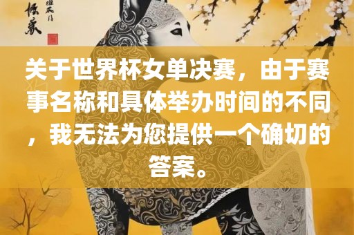 关于世界杯女单决赛，由于赛事名称和具体举办时间的不同，我无法为您提供一个确切的答案。