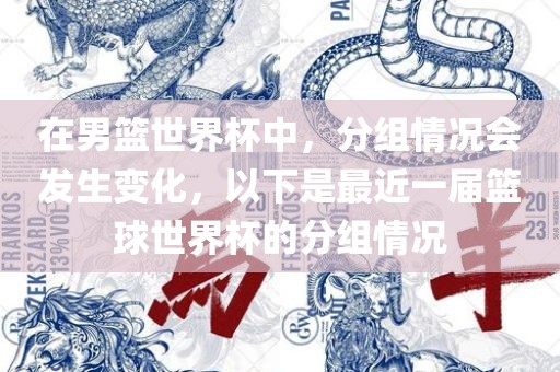 在男篮世界杯中，分组情况会发生变化，以下是最近一届篮球世界杯的分组情况