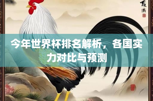 今年世界杯排名解析，各国实力对比与预测
