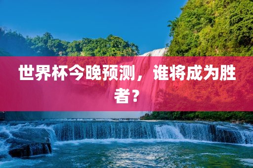 世界杯今晚预测，谁将成为胜者？漯河市盈旭机械设备有限公司