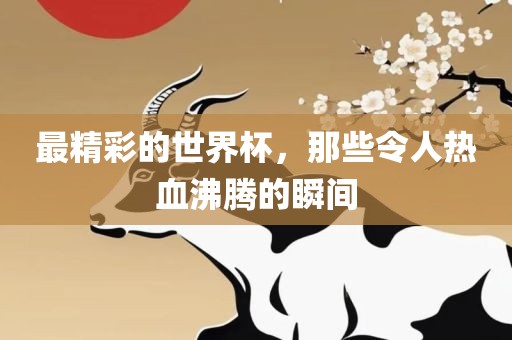 最精彩的世界杯，那些令人热漯河市盈旭机械设备有限公司血沸腾的瞬间