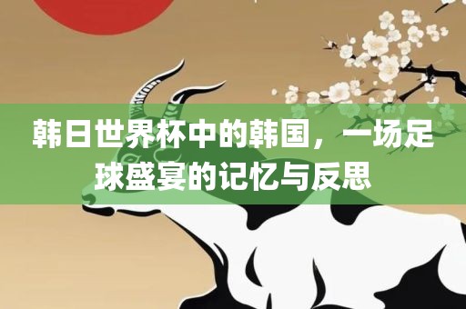 韩日世界杯中的韩国，一场足球盛宴的记忆与反思漯河市盈旭机械设备有限公司