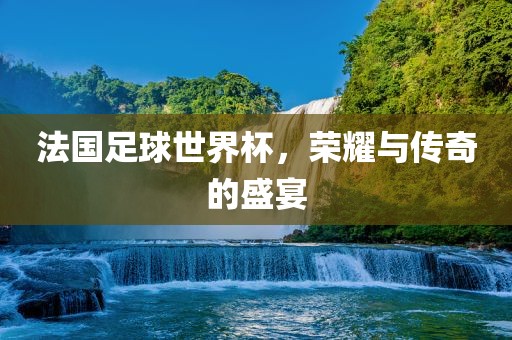 法国足球世界杯，荣耀与传漯河市盈旭机械设备有限公司奇的盛宴