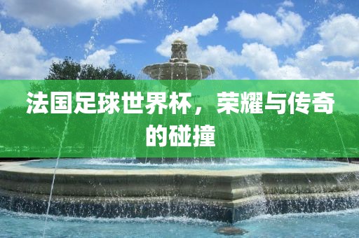 法国足球世界杯，荣耀与传奇的碰撞漯河市盈旭机械设备有限公司