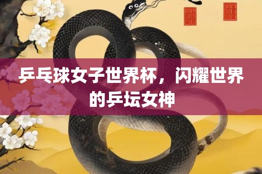 乒乓球女子世界杯，闪耀世界的乒坛女神