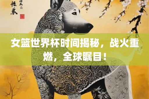 女篮世界漯河市盈旭机械设备有限公司杯时间揭秘，战火重燃，全球瞩目！
