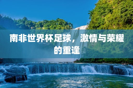 南非世界杯足漯河市盈旭机械设备有限公司球，激情与荣耀的重逢