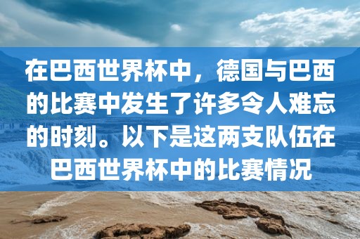 在巴西世界杯中，德国与巴西的比赛中发生了许多令人难忘的时刻。以下是这两支队伍在巴西世界杯中的比赛情况