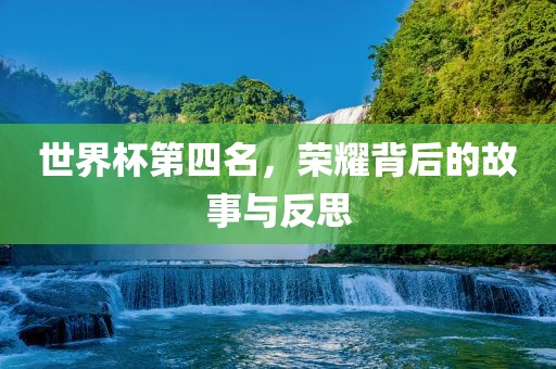 世界杯第四名，荣耀背后的故事与反思