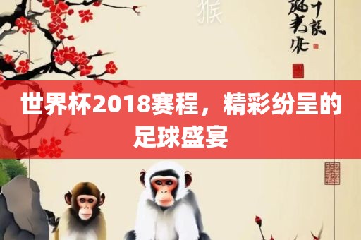 世界杯2018赛程，精彩纷呈的足球盛宴