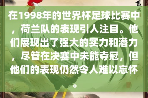 在1998年的世界杯足球比赛中，荷兰队的表现引人注目。他们展现出了强大的实力和潜力，尽管在决赛中未能夺冠，但他们的表现仍然令人难以忘怀。