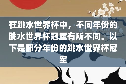在跳水世界杯中，不同年份的跳水世界杯冠军有所不同。以下是部分年份的跳水世界杯冠军
