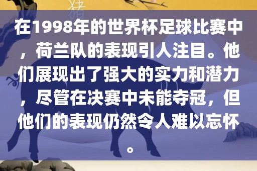 在1998年的世界杯足球比赛中，荷兰队的表现引人注目。他们展现出了强大的实力和潜力，尽管在决赛中未能夺冠，但他们的表现仍然令人难以忘怀。