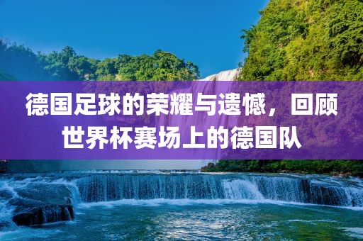 世界杯赛场上的德国队荣耀与遗憾