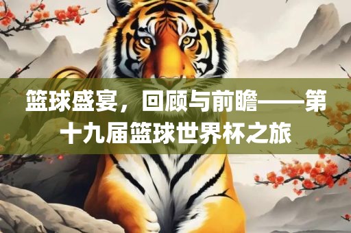 篮球漯河市盈旭机械设备有限公司盛宴，回顾与前瞻——第十九届篮球世界杯之旅