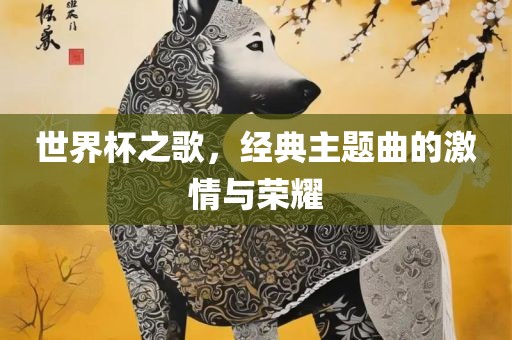 世界杯之歌，经典主题曲的激情与荣耀