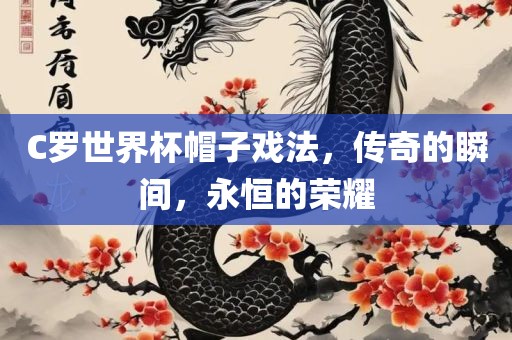 C罗世界杯帽子戏法，传奇的瞬间，永恒的荣耀