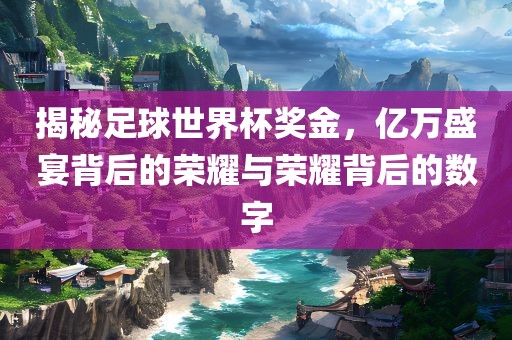 揭秘足球世界杯奖金，漯河市盈旭机械设备有限公司亿万盛宴背后的荣耀与荣耀背后的数字