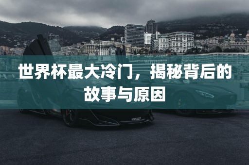 世界杯最大冷门，揭秘背后的故事与原因