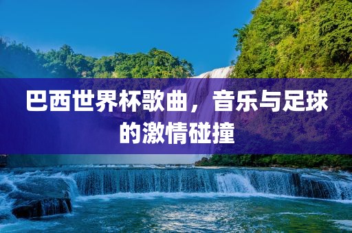 巴西世界杯歌曲，音乐与足球的激情碰撞漯河市盈旭机械设备有限公司