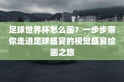 足球世界杯怎么画？一步步带你走进足球盛宴的视觉盛宴绘画之旅