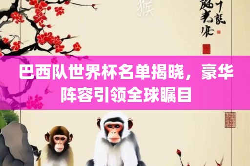 巴西队世界杯名单揭晓，豪华阵容引领全球瞩目