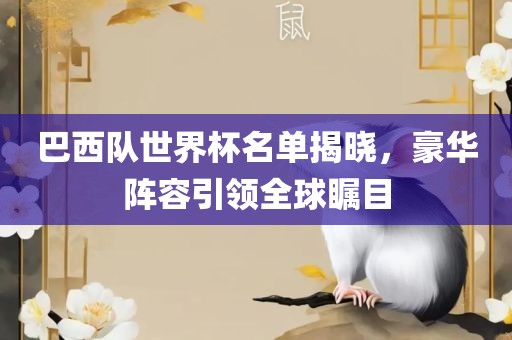 巴西队世界杯名单揭晓，豪华阵容引领全球瞩目