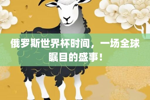 俄罗斯世界杯时间，一场全球瞩目的盛事！