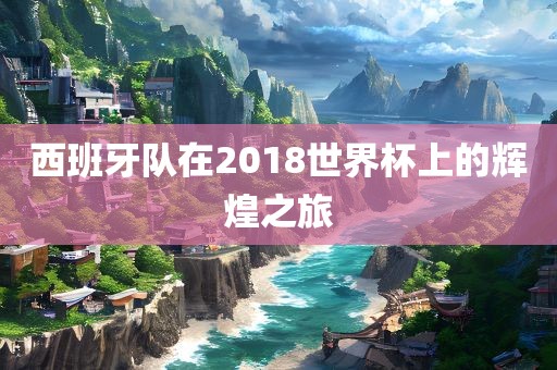 西班牙队在2018世界杯上的辉煌之旅漯河市盈旭机械设备有限公司