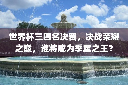 世界杯三四名决赛，决战荣耀之巅，谁将成为季军之王？