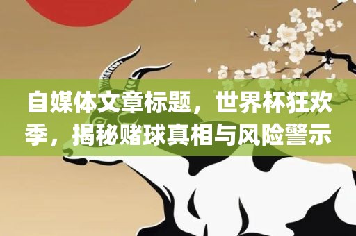 自媒体文章标题，世界杯狂欢季，揭秘赌球真相与风险警示