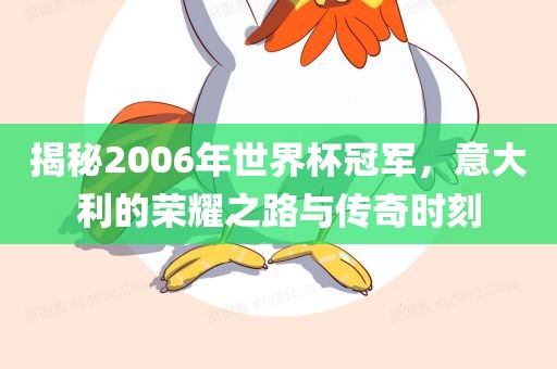 揭秘2006年世界杯冠军，意大利的荣耀之路与传奇时刻