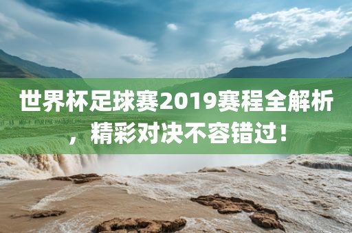 世界杯足球赛2019赛程全解析，精彩对决不容错过！漯河市盈旭机械设备有限公司