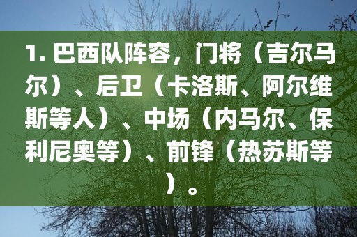 1. 巴西队阵容，门将（吉尔马尔）、后卫（卡洛斯、阿尔维斯等人）、中场（内马尔、保利尼奥等）、前锋（热苏斯等）。
