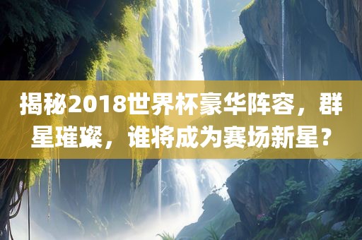 揭秘2018世界杯豪华阵容，群星璀璨，谁将成为赛场新星？