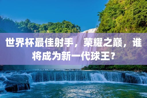 世界杯最佳射手，荣耀之巅，谁将成为新一代球王？漯河市盈旭机械设备有限公司