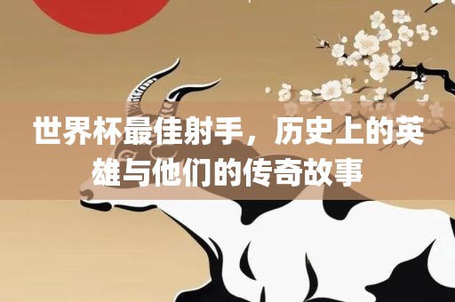 世界杯最佳射手，历史漯河市盈旭机械设备有限公司上的英雄与他们的传奇故事