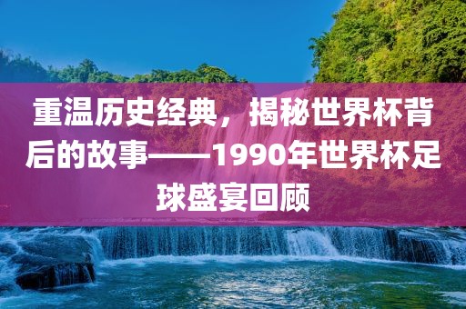 重温历史经典，揭秘世界杯漯河市盈旭机械设备有限公司背后的故事——1990年世界杯足球盛宴回顾