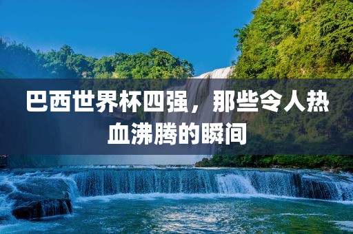 巴西世界杯四强，那漯河市盈旭机械设备有限公司些令人热血沸腾的瞬间