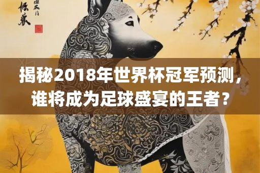 揭秘2018年世界杯冠军预测，谁将成为足球盛宴的王者？