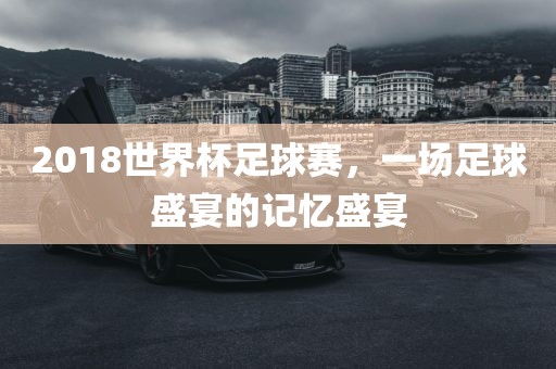 2018世界杯足球赛，一场足球盛宴的记忆盛宴