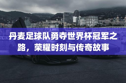 丹麦足球队勇夺世界杯冠军之路，荣耀时刻与传奇故事漯河市盈旭机械设备有限公司