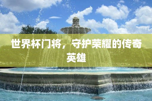 世界杯门将，守护荣耀的传奇英雄
